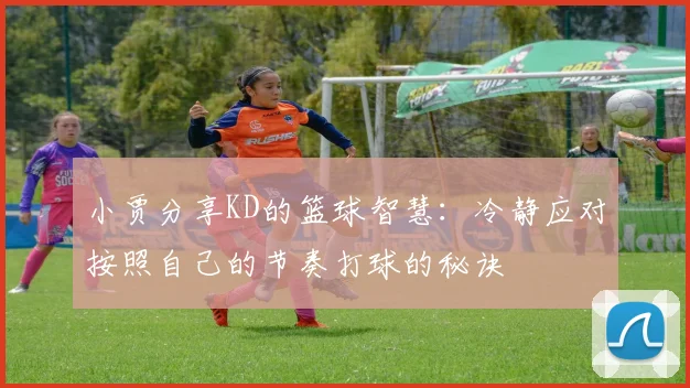 小贾分享KD的篮球智慧：冷静应对按照自己的节奏打球的秘诀