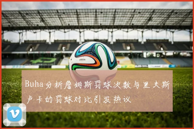 Buha分析詹姆斯罚球次数与里夫斯卢卡的罚球对比引发热议