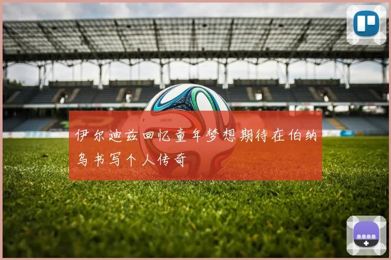 伊尔迪兹回忆童年梦想期待在伯纳乌书写个人传奇