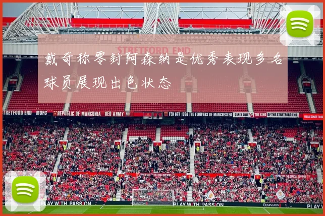 戴奇称零封阿森纳是优秀表现多名球员展现出色状态