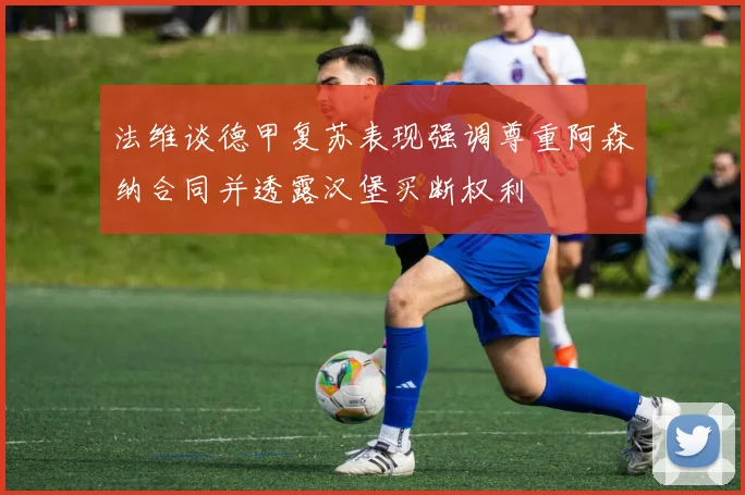 法维谈德甲复苏表现强调尊重阿森纳合同并透露汉堡买断权利