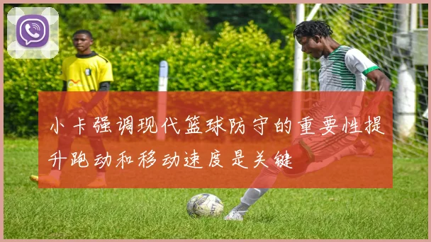 小卡强调现代篮球防守的重要性提升跑动和移动速度是关键