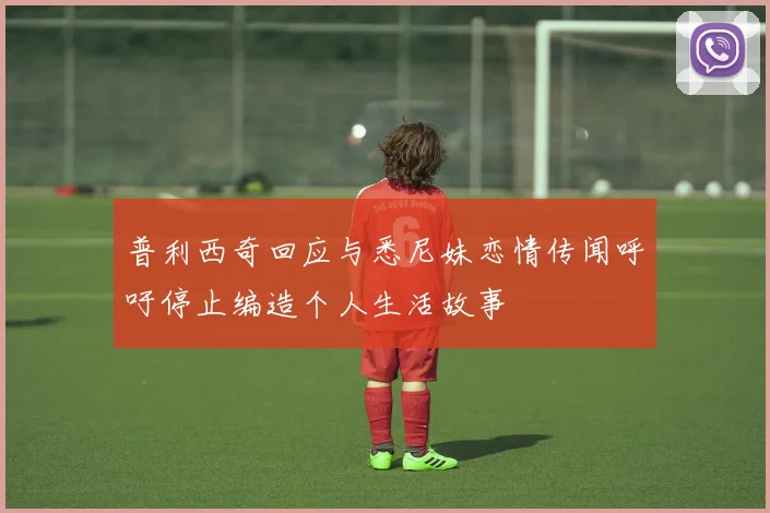 普利西奇回应与悉尼妹恋情传闻呼吁停止编造个人生活故事