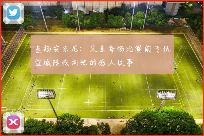 基扬安东尼：父亲每场比赛前飞抵雪城陪我训练的感人故事