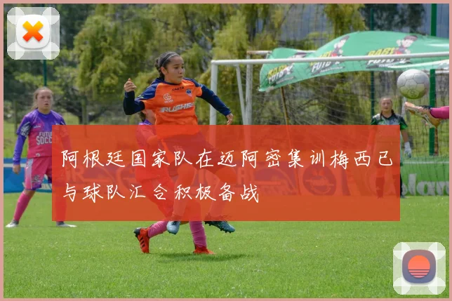 阿根廷国家队在迈阿密集训梅西已与球队汇合积极备战