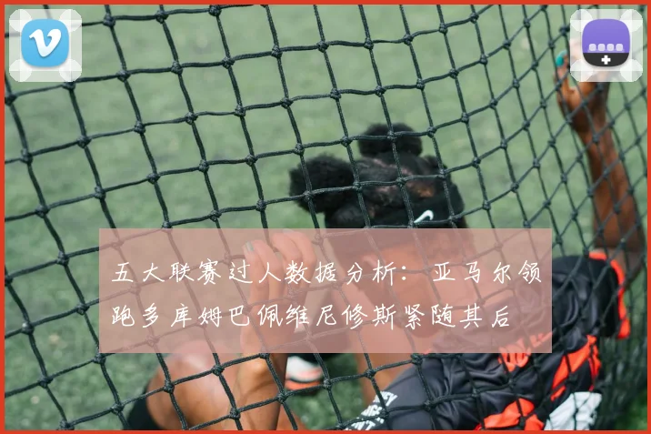 五大联赛过人数据分析：亚马尔领跑多库姆巴佩维尼修斯紧随其后