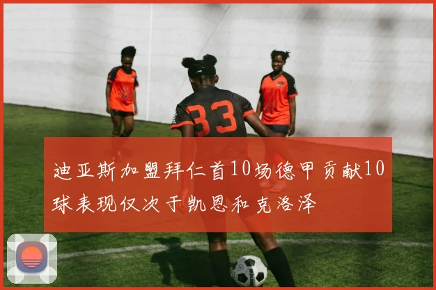迪亚斯加盟拜仁首10场德甲贡献10球表现仅次于凯恩和克洛泽