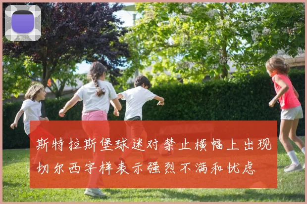 斯特拉斯堡球迷对禁止横幅上出现切尔西字样表示强烈不满和忧虑