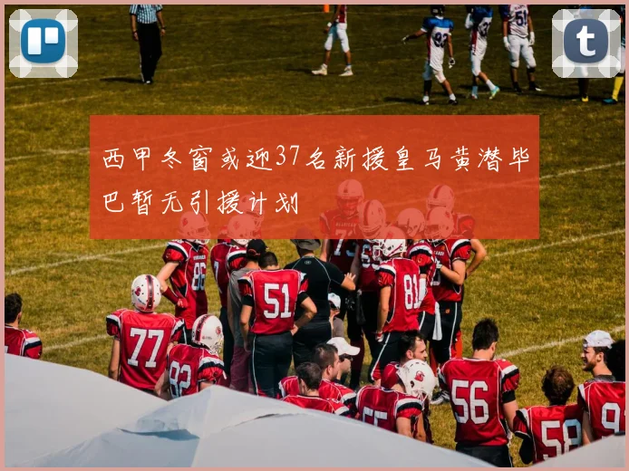 西甲冬窗或迎37名新援皇马黄潜毕巴暂无引援计划