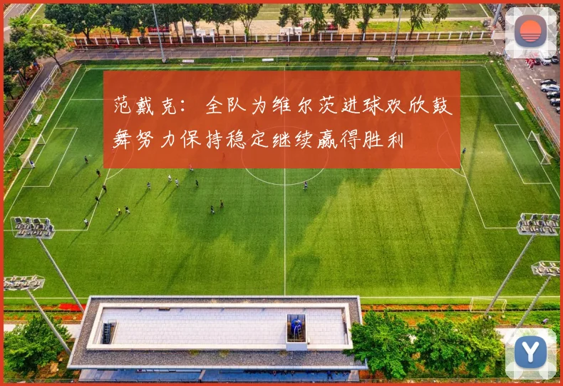 范戴克：全队为维尔茨进球欢欣鼓舞努力保持稳定继续赢得胜利