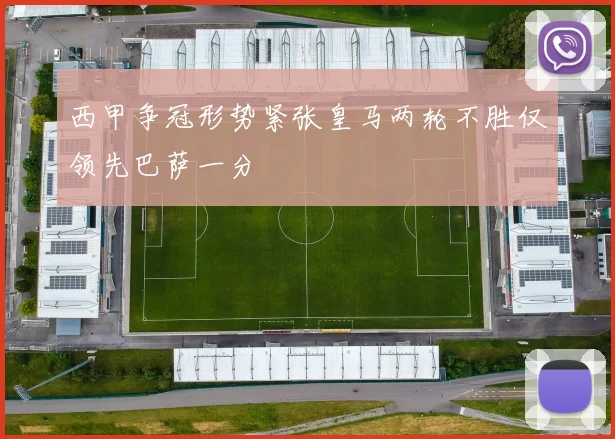 西甲争冠形势紧张皇马两轮不胜仅领先巴萨一分