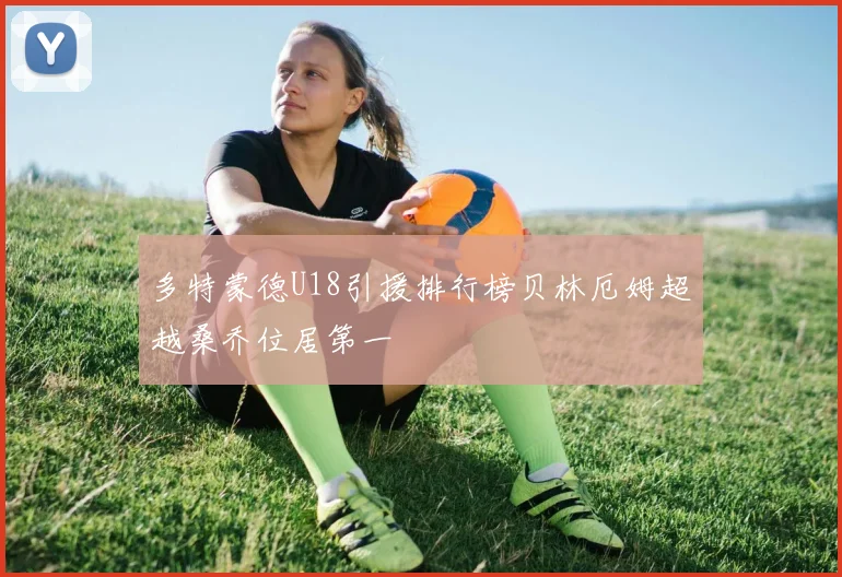 多特蒙德U18引援排行榜贝林厄姆超越桑乔位居第一