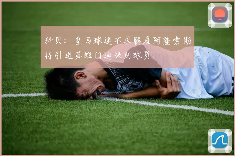 科贝：皇马球迷不求解雇阿隆索期待引进苏维门迪级别球员