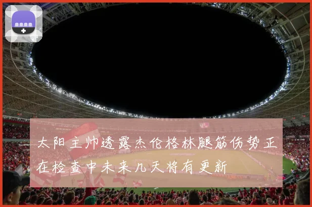太阳主帅透露杰伦格林腿筋伤势正在检查中未来几天将有更新