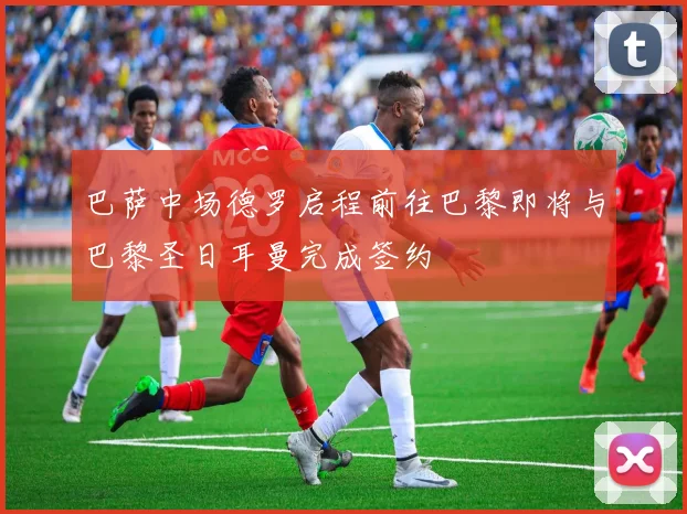 巴萨中场德罗启程前往巴黎即将与巴黎圣日耳曼完成签约
