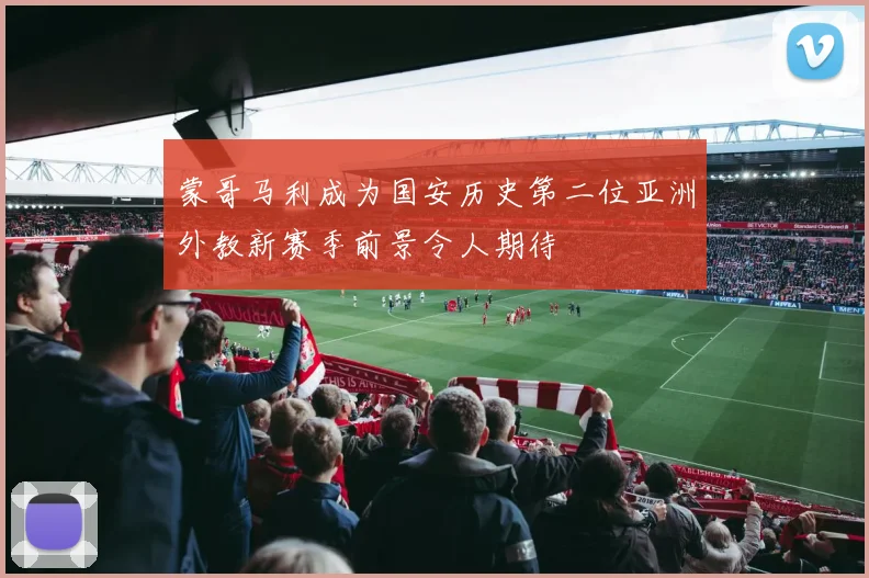 蒙哥马利成为国安历史第二位亚洲外教新赛季前景令人期待