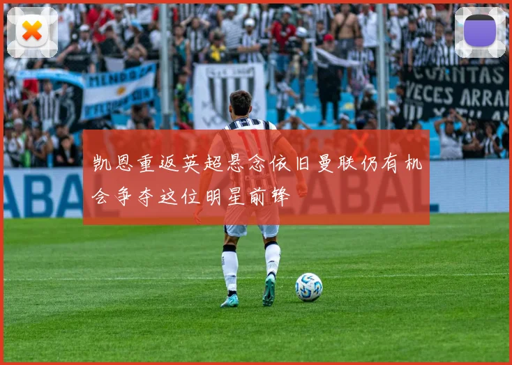 凯恩重返英超悬念依旧曼联仍有机会争夺这位明星前锋