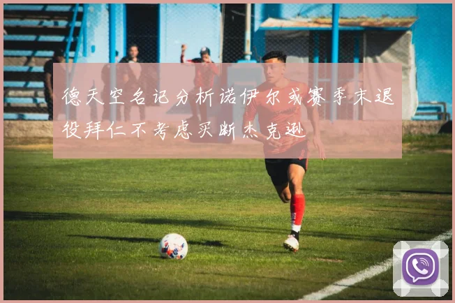 德天空名记分析诺伊尔或赛季末退役拜仁不考虑买断杰克逊